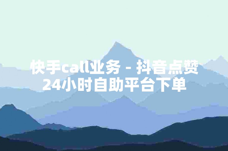 快手call业务 - 抖音点赞24小时自助平台下单