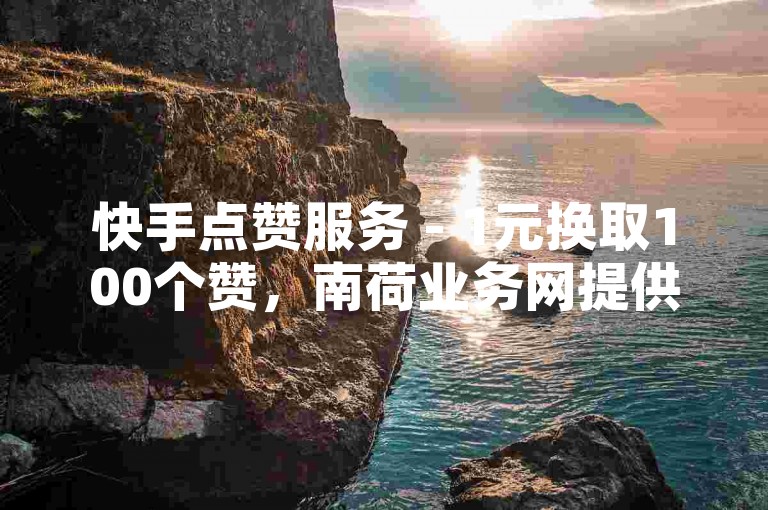 快手点赞服务 - 1元换取100个赞，南荷业务网提供。