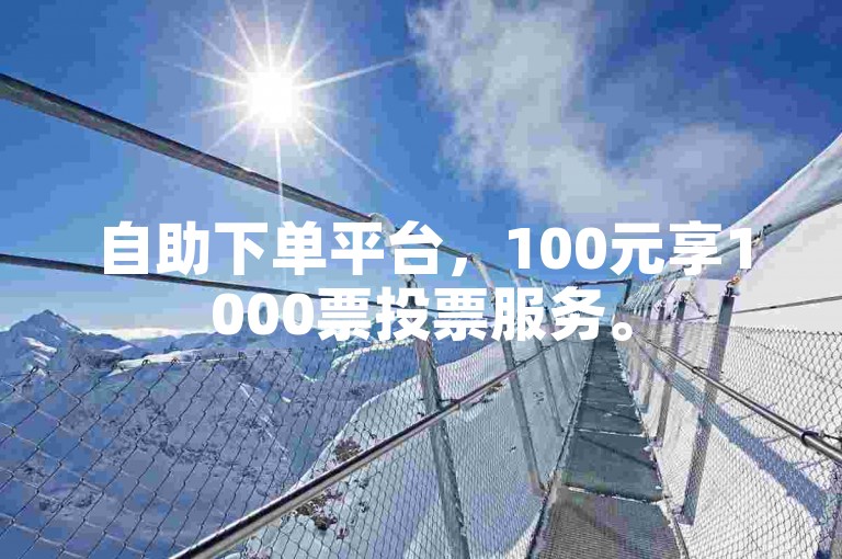 自助下单平台，100元享1000票投票服务。