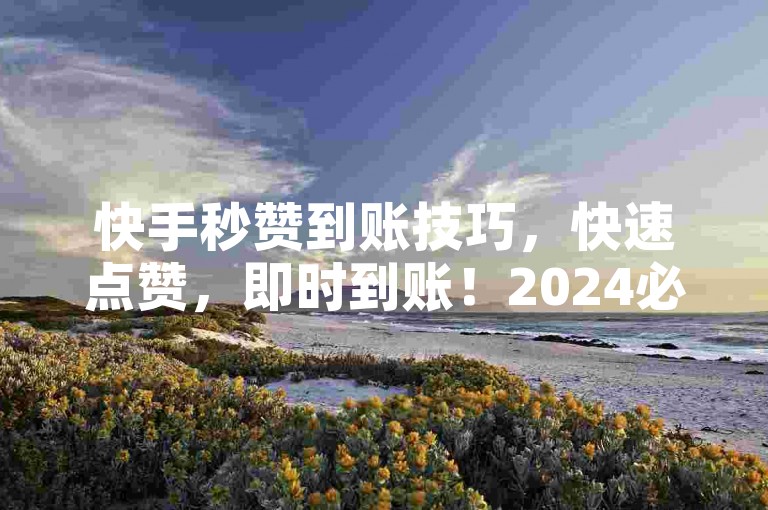快手秒赞到账技巧，快速点赞，即时到账！2024必备。