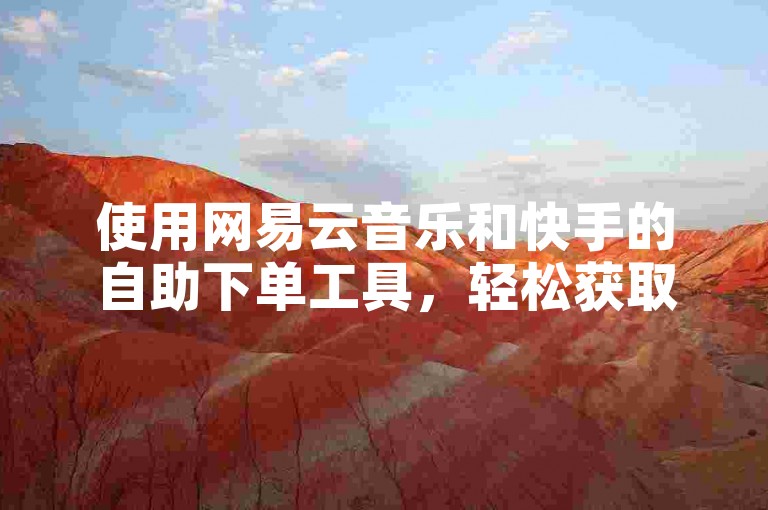 使用网易云音乐和快手的自助下单工具，轻松获取粉丝。