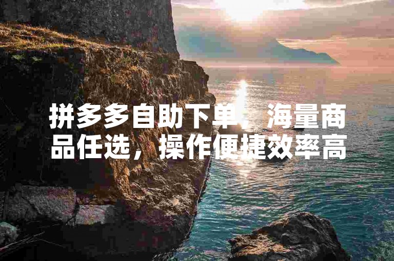拼多多自助下单，海量商品任选，操作便捷效率高。