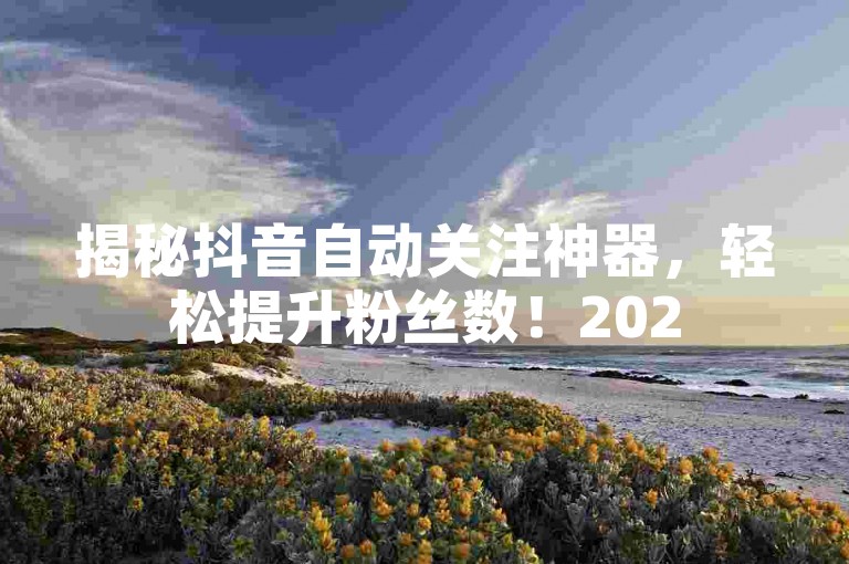 揭秘抖音自动关注神器，轻松提升粉丝数！2025必备技巧。