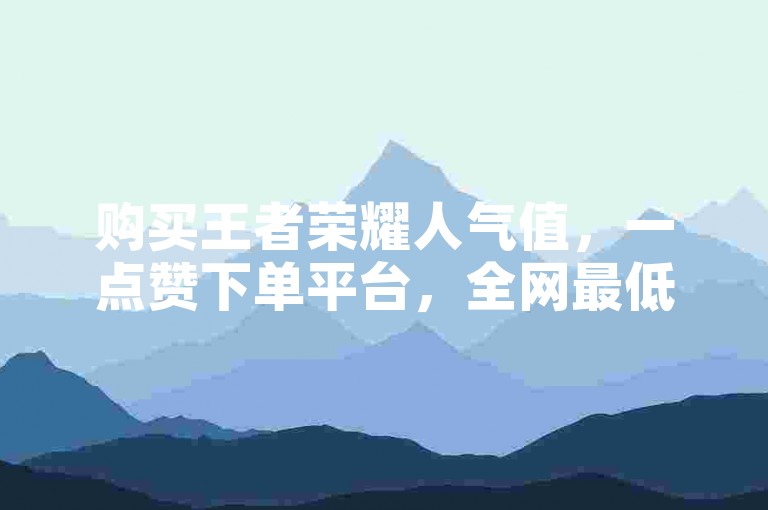 购买王者荣耀人气值，一点赞下单平台，全网最低价自助服务。