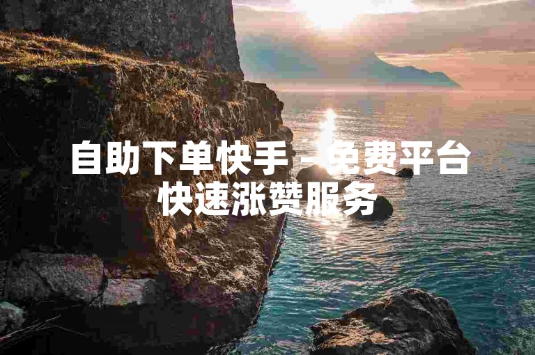 自助下单快手 - 免费平台快速涨赞服务