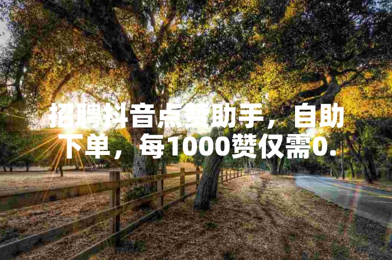 招聘抖音点赞助手，自助下单，每1000赞仅需0.5元。