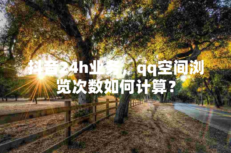 抖音24h业务，qq空间浏览次数如何计算？