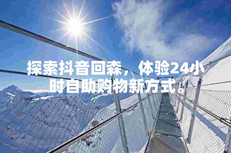 探索抖音回森，体验24小时自助购物新方式。