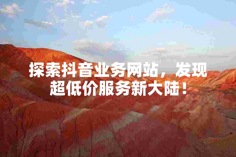 探索抖音业务网站，发现超低价服务新大陆！