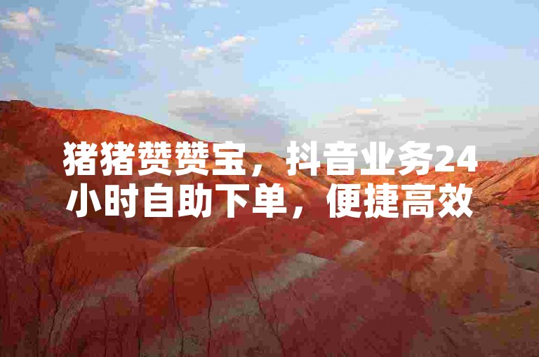 猪猪赞赞宝，抖音业务24小时自助下单，便捷高效。