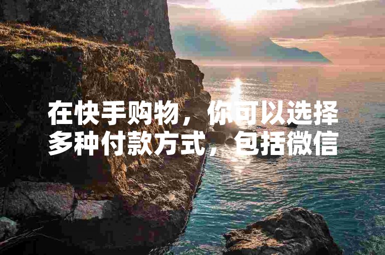 在快手购物，你可以选择多种付款方式，包括微信支付、支付宝和银行卡等。