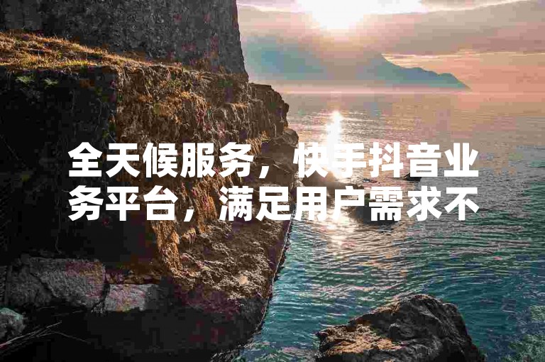 全天候服务，快手抖音业务平台，满足用户需求不间断。