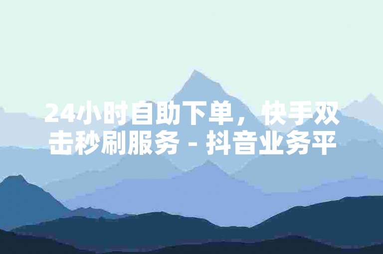 24小时自助下单，快手双击秒刷服务 - 抖音业务平台