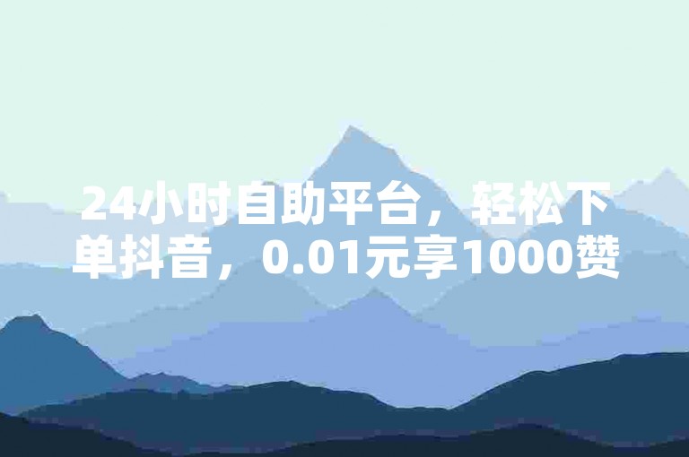 24小时自助平台，轻松下单抖音，0.01元享1000赞。