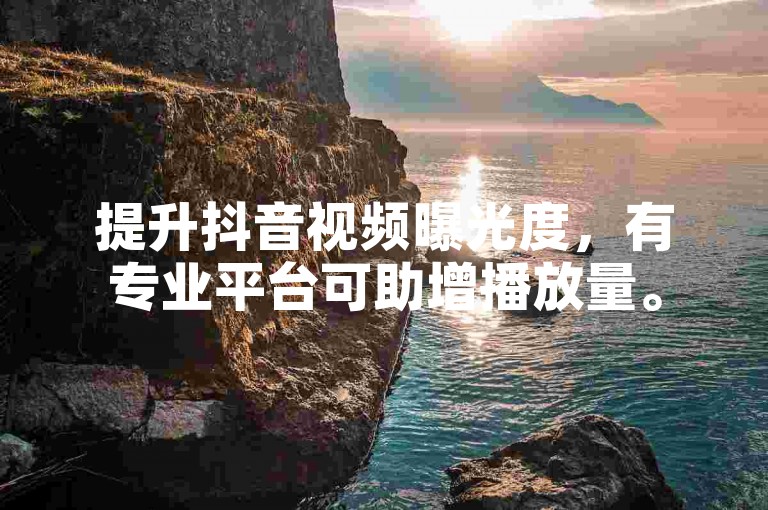 提升抖音视频曝光度，有专业平台可助增播放量。