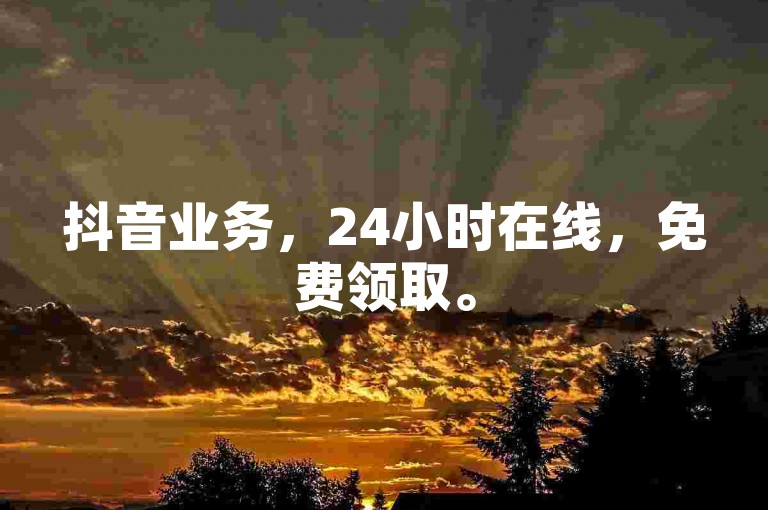 抖音业务，24小时在线，免费领取。