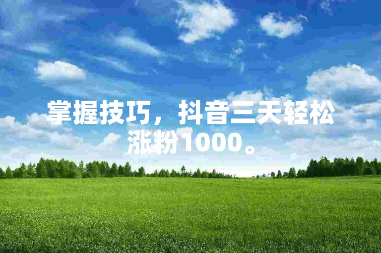 掌握技巧，抖音三天轻松涨粉1000。