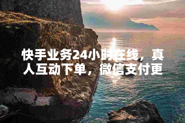 快手业务24小时在线，真人互动下单，微信支付更便捷。