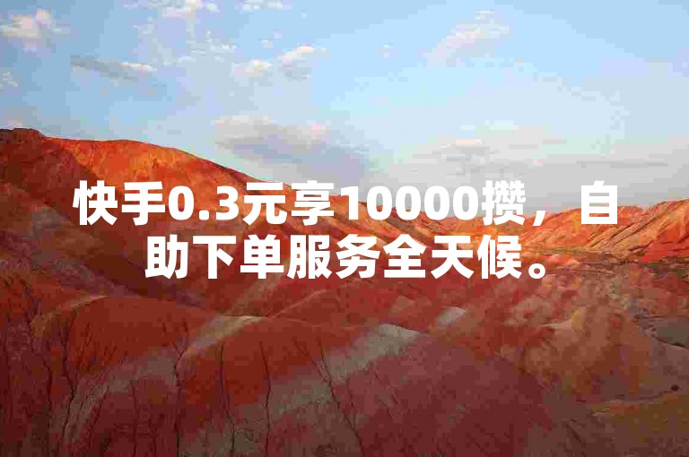 快手0.3元享10000攒，自助下单服务全天候。