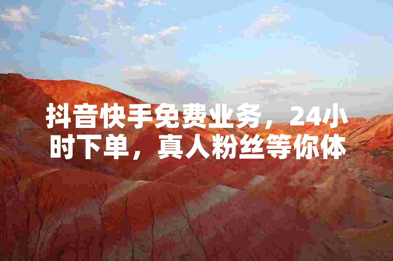 抖音快手免费业务，24小时下单，真人粉丝等你体验！