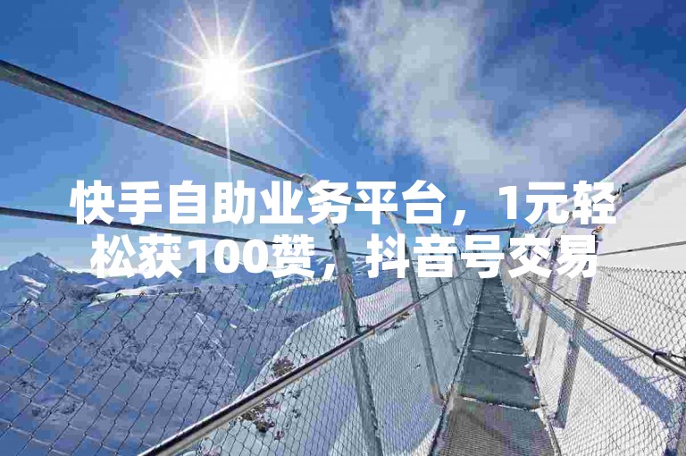 快手自助业务平台，1元轻松获100赞，抖音号交易便捷。