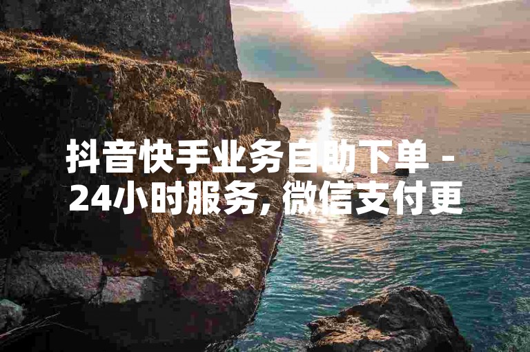抖音快手业务自助下单 - 24小时服务, 微信支付更便捷!