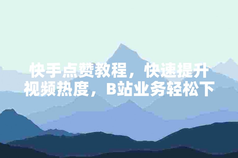 快手点赞教程，快速提升视频热度，B站业务轻松下单。