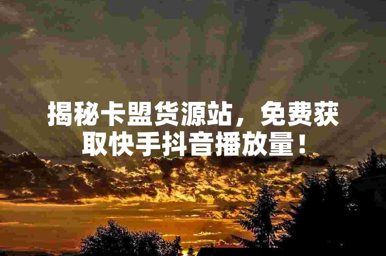 揭秘卡盟货源站，免费获取快手抖音播放量！
