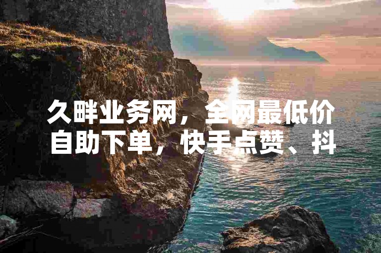 久畔业务网，全网最低价自助下单，快手点赞、抖音访客量轻松购。