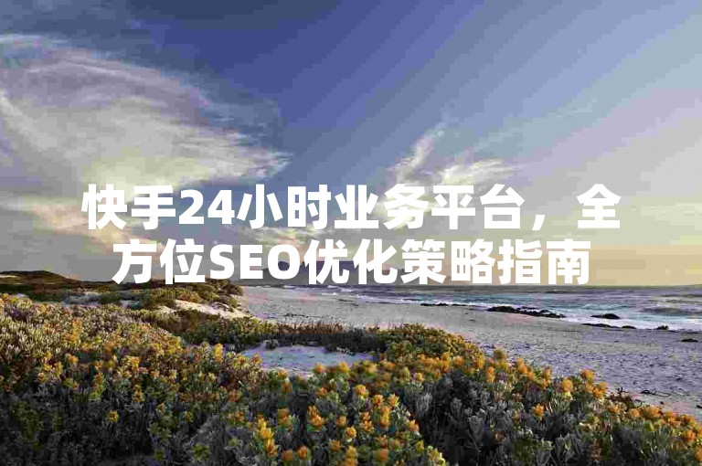 快手24小时业务平台，全方位SEO优化策略指南