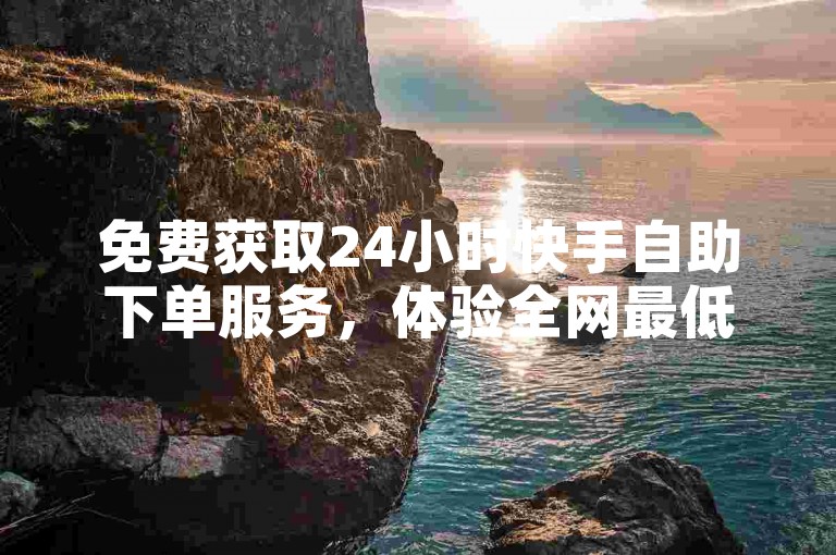免费获取24小时快手自助下单服务，体验全网最低价业务。