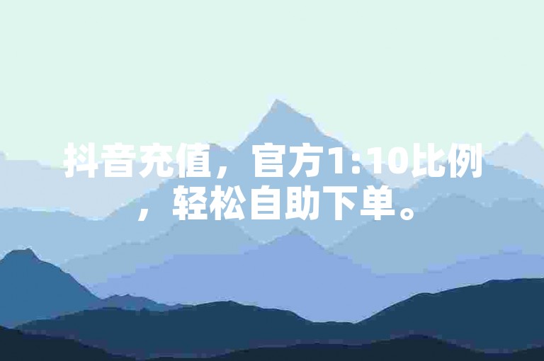 抖音充值，官方1:10比例，轻松自助下单。