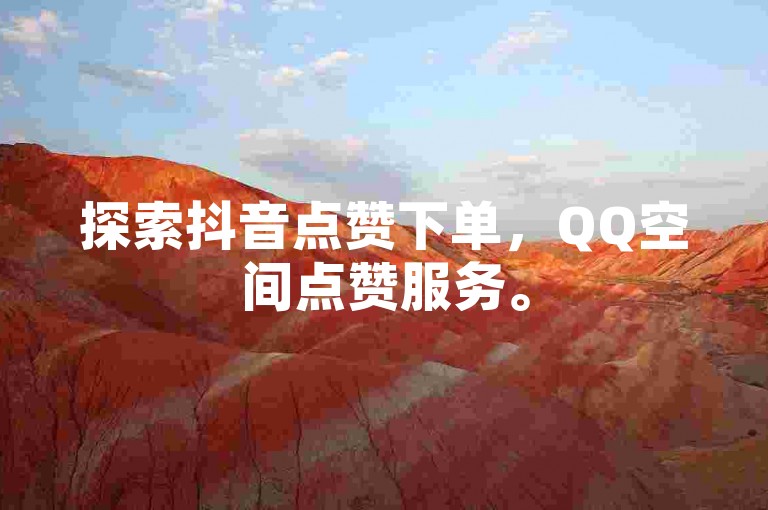 探索抖音点赞下单，QQ空间点赞服务。
