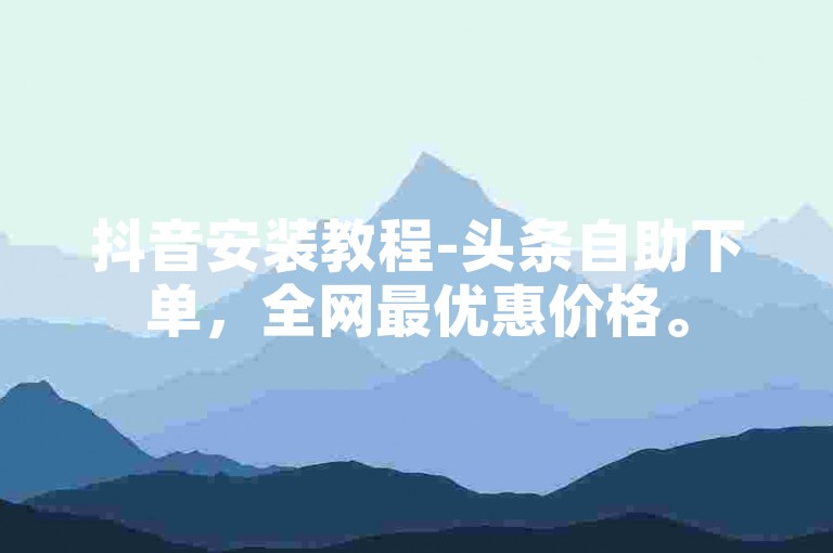 抖音安装教程-头条自助下单，全网最优惠价格。
