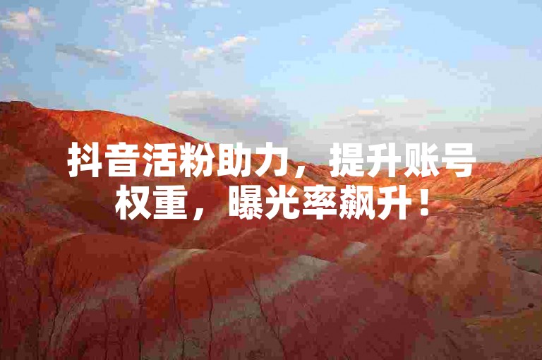 抖音活粉助力，提升账号权重，曝光率飙升！