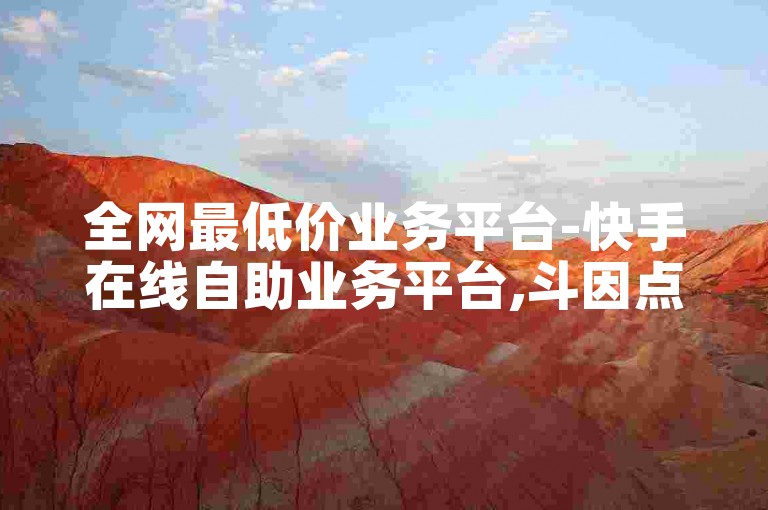 全网最低价业务平台-快手在线自助业务平台,斗因点赞24小时