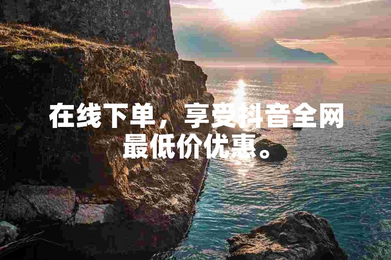 在线下单，享受抖音全网最低价优惠。