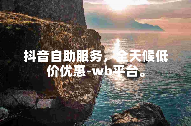 抖音自助服务，全天候低价优惠-wb平台。