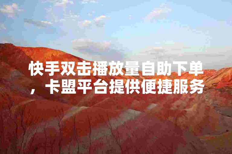 快手双击播放量自助下单，卡盟平台提供便捷服务。
