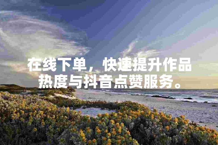 在线下单，快速提升作品热度与抖音点赞服务。
