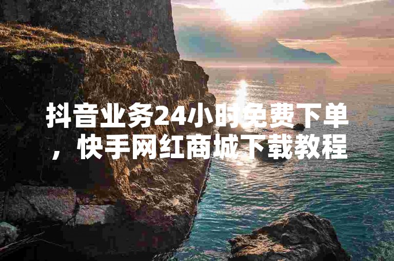 抖音业务24小时免费下单，快手网红商城下载教程。