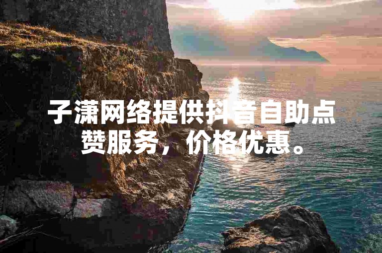 子潇网络提供抖音自助点赞服务，价格优惠。