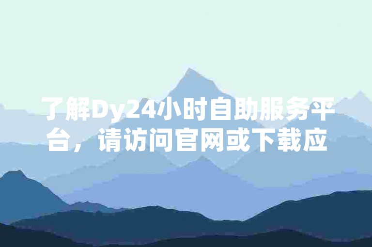 了解Dy24小时自助服务平台，请访问官网或下载应用。