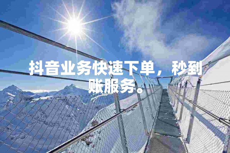 抖音业务快速下单，秒到账服务。
