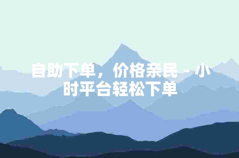 自助下单，价格亲民 - 小时平台轻松下单
