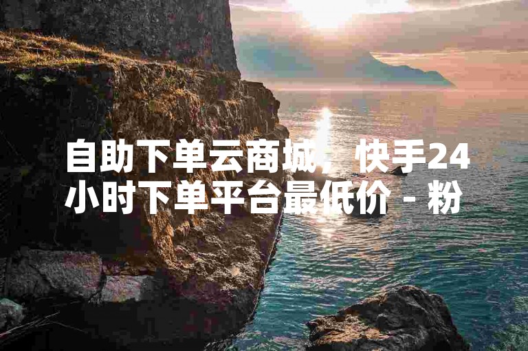 自助下单云商城，快手24小时下单平台最低价 - 粉丝下单链接 - ks秒单关注热血重燃！