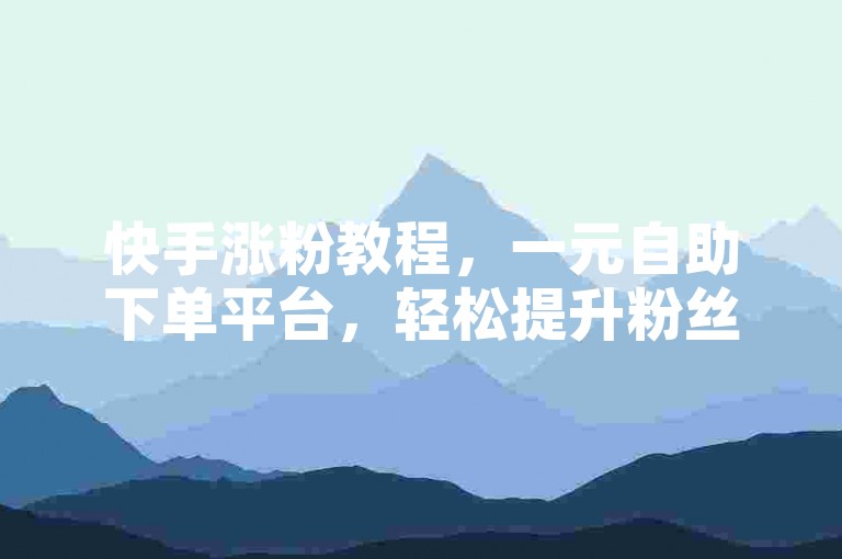 快手涨粉教程，一元自助下单平台，轻松提升粉丝量。