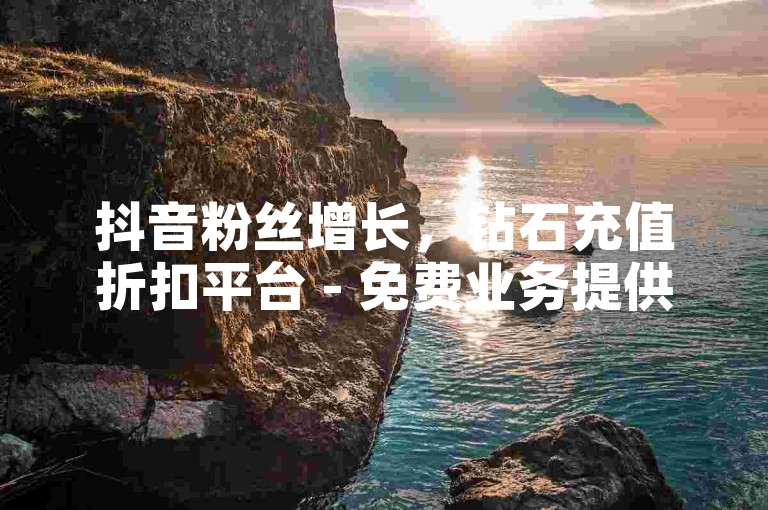 抖音粉丝增长，钻石充值折扣平台 - 免费业务提供 - 1元购10币优惠