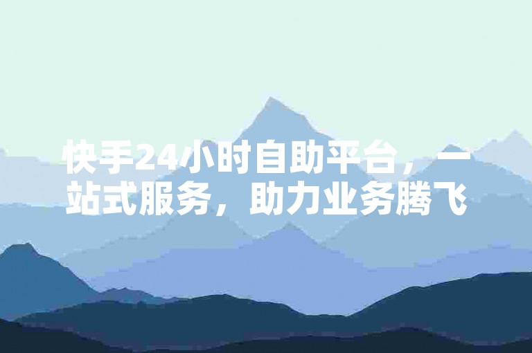 快手24小时自助平台，一站式服务，助力业务腾飞。