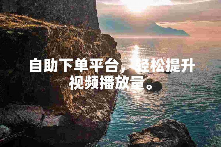 自助下单平台，轻松提升视频播放量。